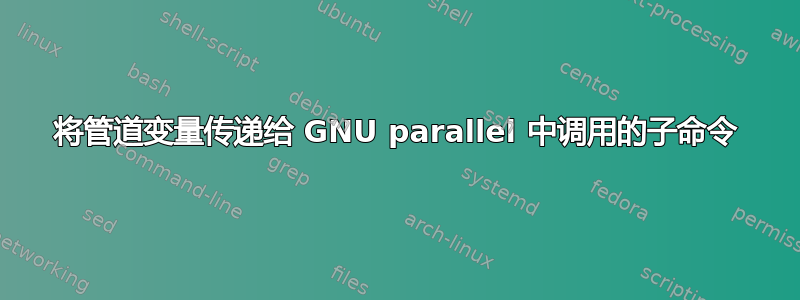 将管道变量传递给 GNU parallel 中调用的子命令