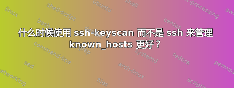 什么时候使用 ssh-keyscan 而不是 ssh 来管理 known_hosts 更好？