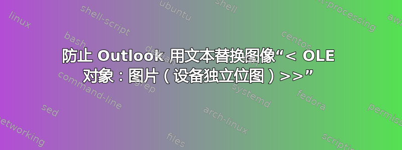 防止 Outlook 用文本替换图像“< OLE 对象：图片（设备独立位图）>>”