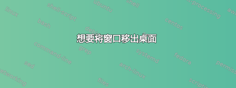 想要将窗口移出桌面