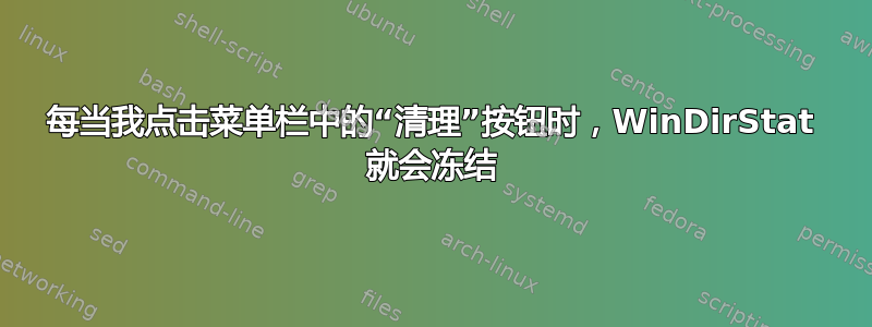 每当我点击菜单栏中的“清理”按钮时，WinDirStat 就会冻结