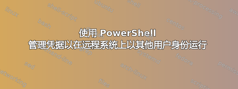 使用 PowerShell 管理凭据以在远程系统上以其他用户身份运行