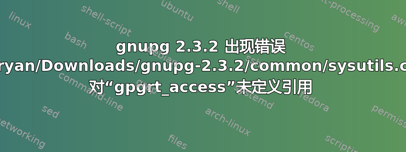 gnupg 2.3.2 出现错误 /home/ryan/Downloads/gnupg-2.3.2/common/sysutils.c:1263: 对“gpgrt_access”未定义引用