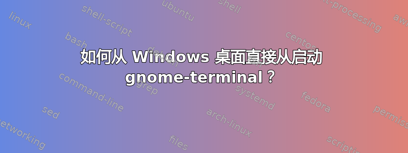 如何从 Windows 桌面直接从启动 gnome-terminal？