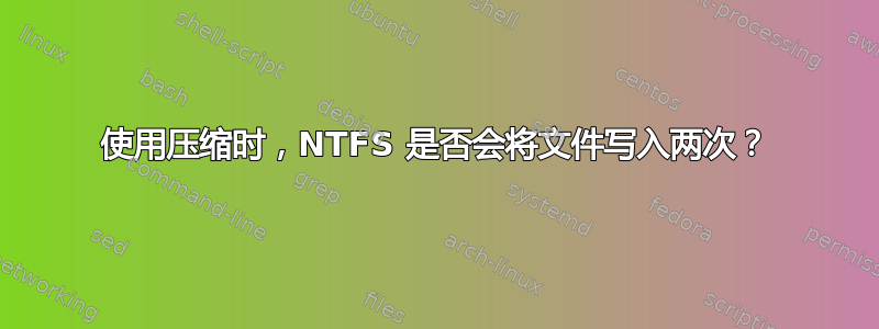 使用压缩时，NTFS 是否会将文件写入两次？