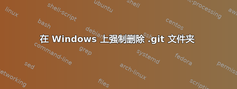 在 Windows 上强制删除 .git 文件夹