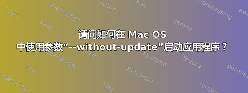 请问如何在 Mac OS 中使用参数“--without-update”启动应用程序？