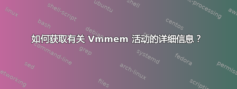 如何获取有关 Vmmem 活动的详细信息？