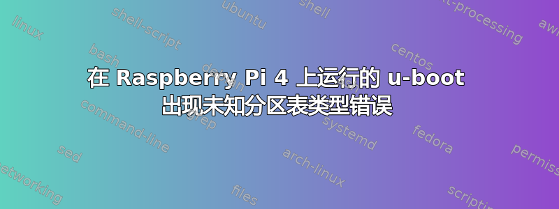 在 Raspberry Pi 4 上运行的 u-boot 出现未知分区表类型错误