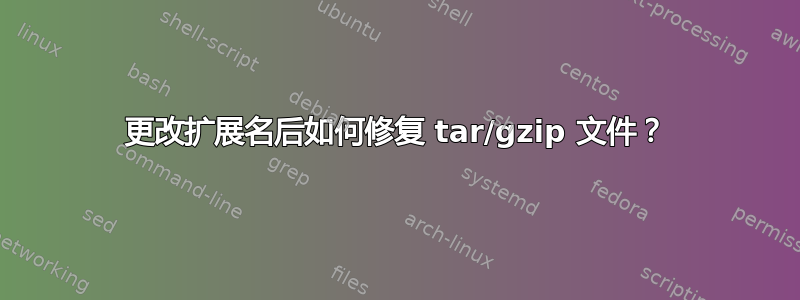 更改扩展名后如何修复 tar/gzip 文件？