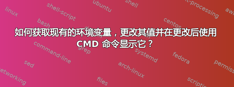 如何获取现有的环境变量，更改其值并在更改后使用 CMD 命令显示它？