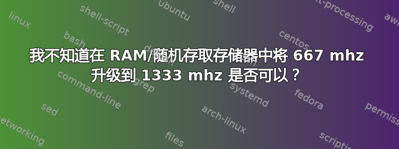 我不知道在 RAM/随机存取存储器中将 667 mhz 升级到 1333 mhz 是否可以？