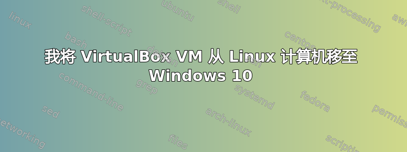 我将 VirtualBox VM 从 Linux 计算机移至 Windows 10