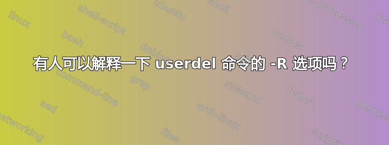 有人可以解释一下 userdel 命令的 -R 选项吗？