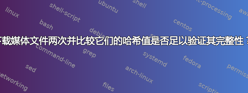 下载媒体文件两次并比较它们的哈希值是否足以验证其完整性？