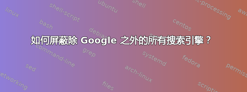 如何屏蔽除 Google 之外的所有搜索引擎？