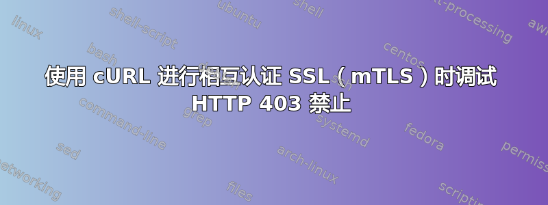 使用 cURL 进行相互认证 SSL（mTLS）时调试 HTTP 403 禁止