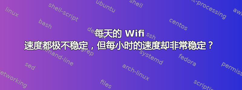 每天的 Wifi 速度都极不稳定，但每小时的速度却非常稳定？