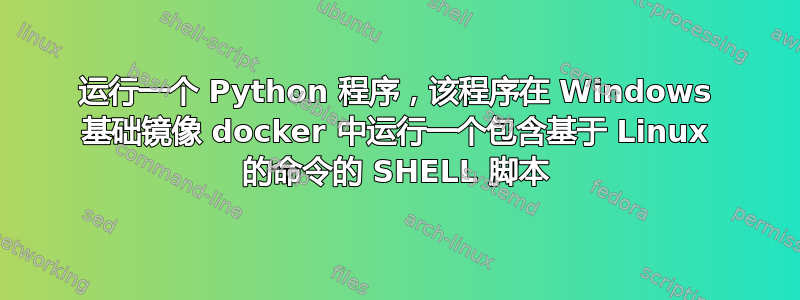 运行一个 Python 程序，该程序在 Windows 基础镜像 docker 中运行一个包含基于 Linux 的命令的 SHELL 脚本