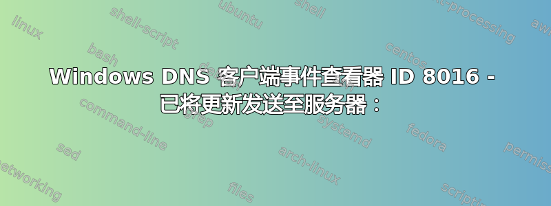 Windows DNS 客户端事件查看器 ID 8016 - 已将更新发送至服务器：