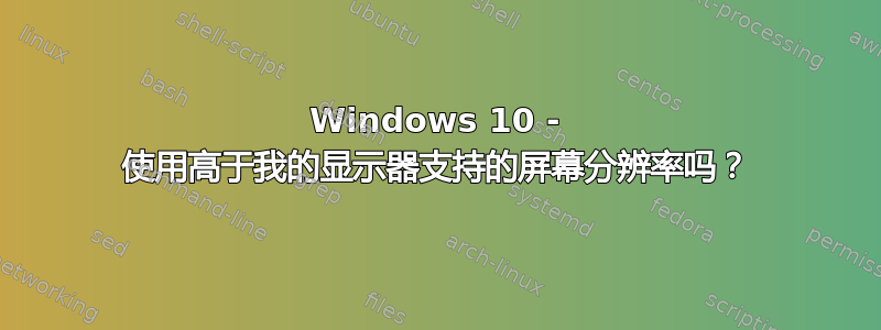 Windows 10 - 使用高于我的显示器支持的屏幕分辨率吗？