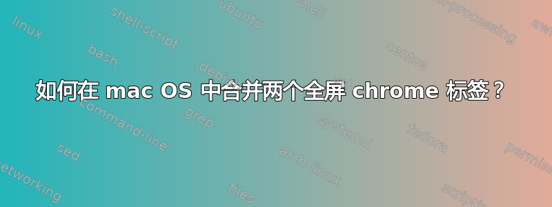 如何在 mac OS 中合并两个全屏 chrome 标签？