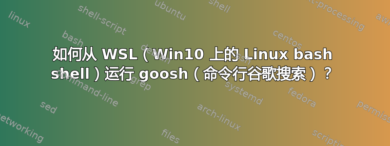 如何从 WSL（Win10 上的 Linux bash shell）运行 goosh（命令行谷歌搜索）？