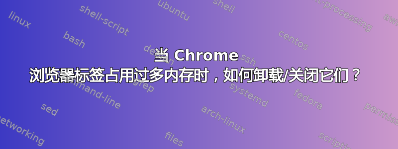 当 Chrome 浏览器标签占用过多内存时，如何卸载/关闭它们？