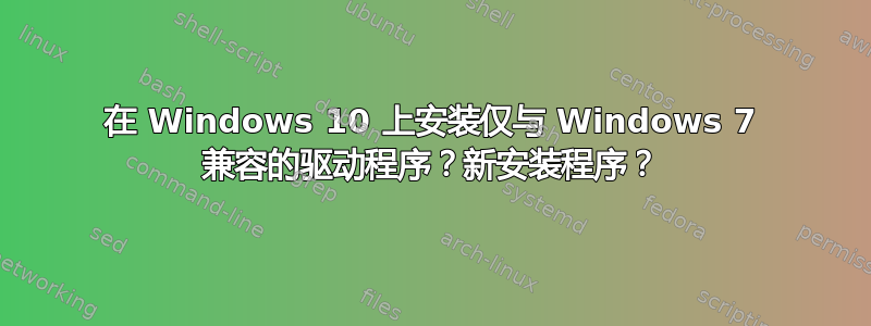 在 Windows 10 上安装仅与 Windows 7 兼容的驱动程序？新安装程序？