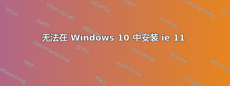 无法在 Windows 10 中安装 ie 11