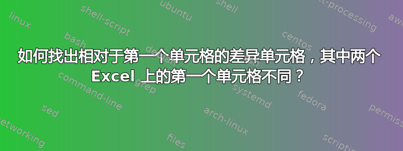 如何找出相对于第一个单元格的差异单元格，其中两个 Excel 上的第一个单元格不同？