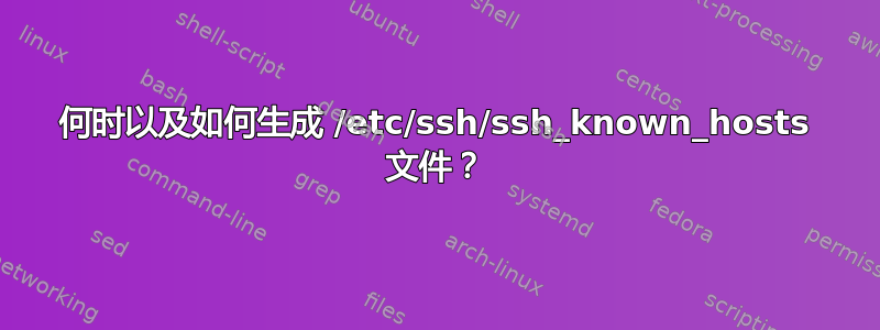 何时以及如何生成 /etc/ssh/ssh_known_hosts 文件？