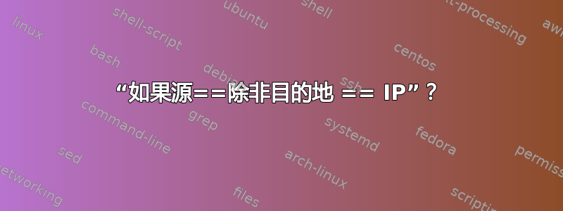 “如果源==除非目的地 == IP”？