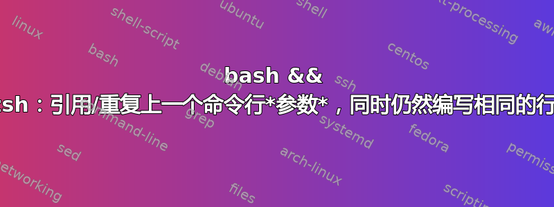 bash && zsh：引用/重复上一个命令行*参数*，同时仍然编写相同的行