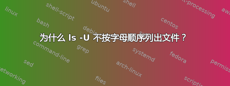 为什么 ls -U 不按字母顺序列出文件？