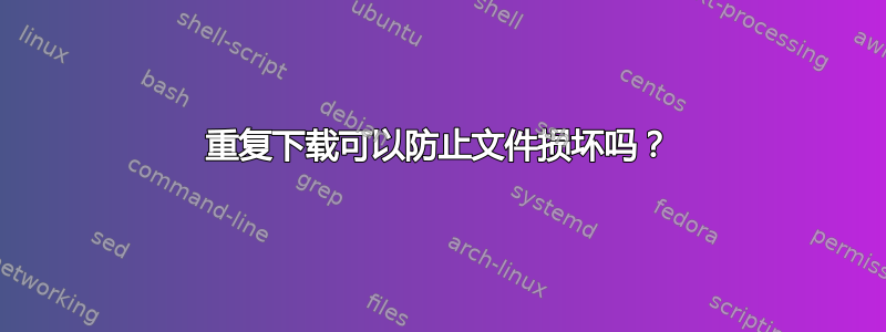 重复下载可以防止文件损坏吗？