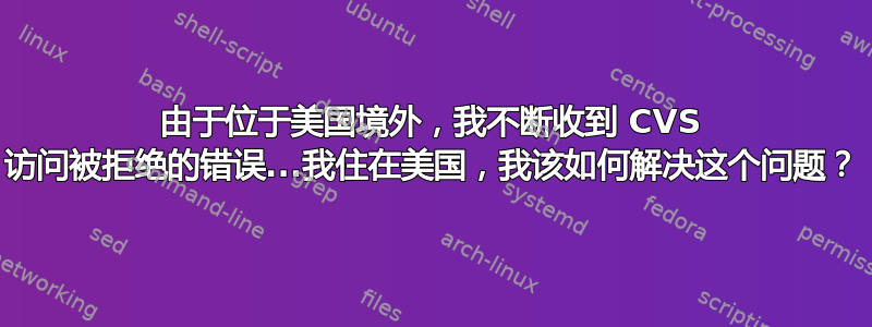 由于位于美国境外，我不断收到 CVS 访问被拒绝的错误...我住在美国，我该如何解决这个问题？