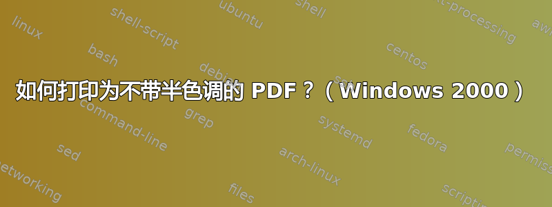 如何打印为不带半色调的 PDF？（Windows 2000）