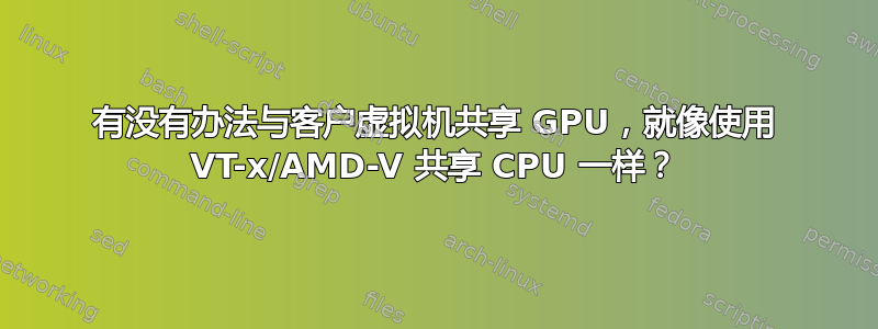 有没有办法与客户虚拟机共享 GPU，就像使用 VT-x/AMD-V 共享 CPU 一样？