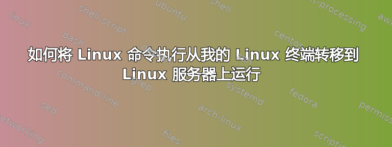 如何将 Linux 命令执行从我的 Linux 终端转移到 Linux 服务器上运行 