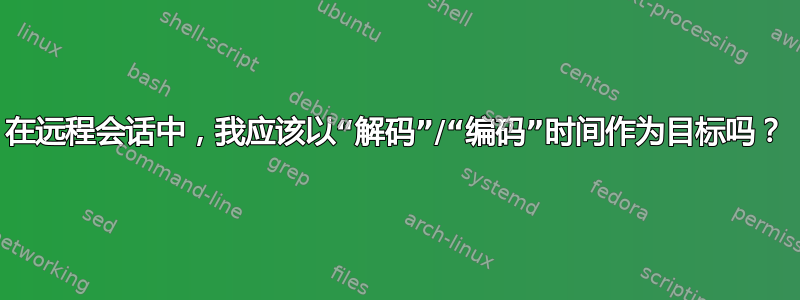 在远程会话中，我应该以“解码”/“编码”时间作为目标吗？