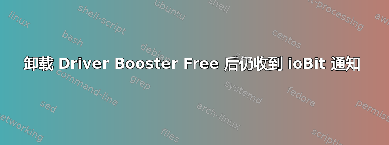 卸载 Driver Booster Free 后仍收到 ioBit 通知