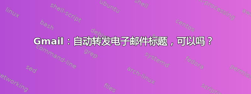 Gmail：自动转发电子邮件标题，可以吗？