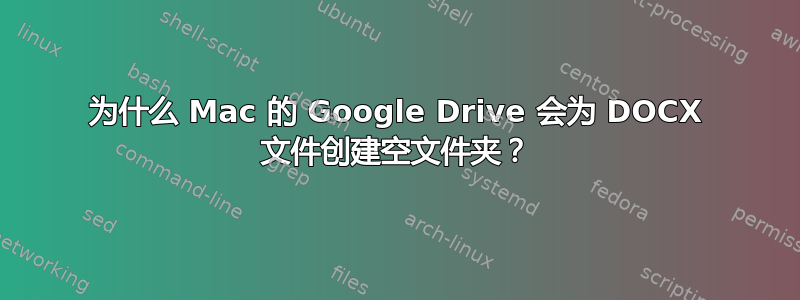 为什么 Mac 的 Google Drive 会为 DOCX 文件创建空文件夹？