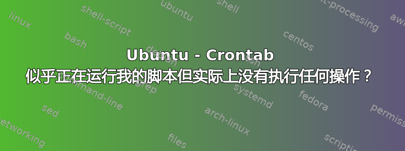 Ubuntu - Crontab 似乎正在运行我的脚本但实际上没有执行任何操作？