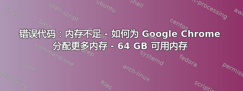 错误代码：内存不足 - 如何为 Google Chrome 分配更多内存 - 64 GB 可用内存