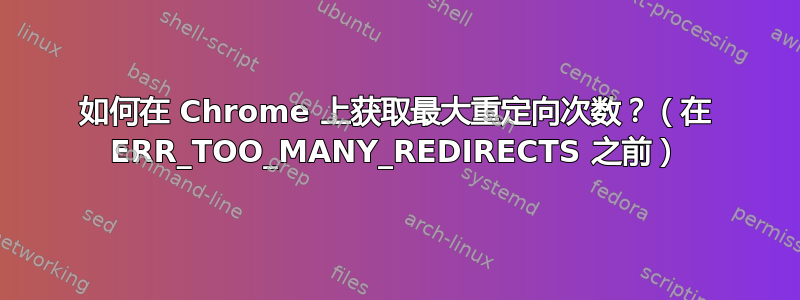 如何在 Chrome 上获取最大重定向次数？（在 ERR_TOO_MANY_REDIRECTS 之前）