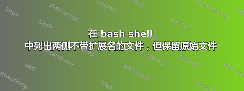 在 bash shell 中列出两侧不带扩展名的文件，但保留原始文件