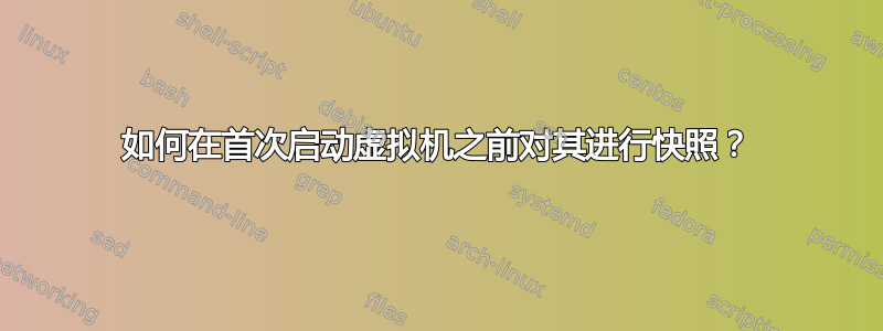 如何在首次启动虚拟机之前对其进行快照？