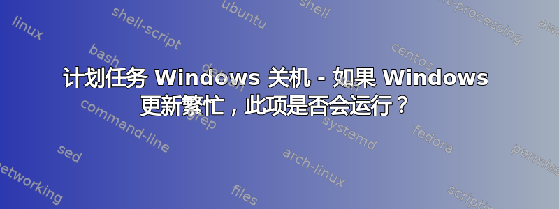 计划任务 Windows 关机 - 如果 Windows 更新繁忙，此项是否会运行？